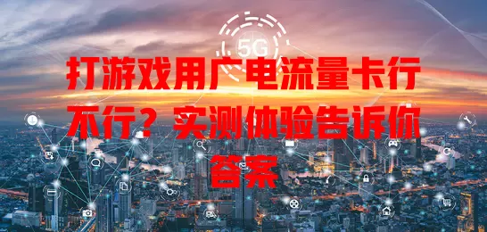 打游戏用广电流量卡行不行？实测体验告诉你答案