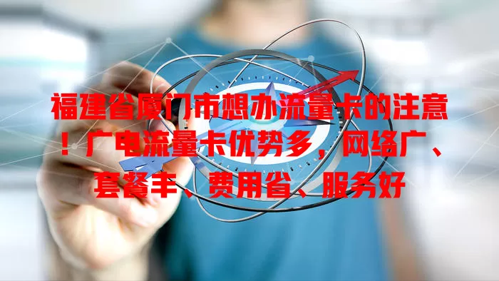 福建省厦门市想办流量卡的注意！广电流量卡优势多，网络广、套餐丰、费用省、服务好