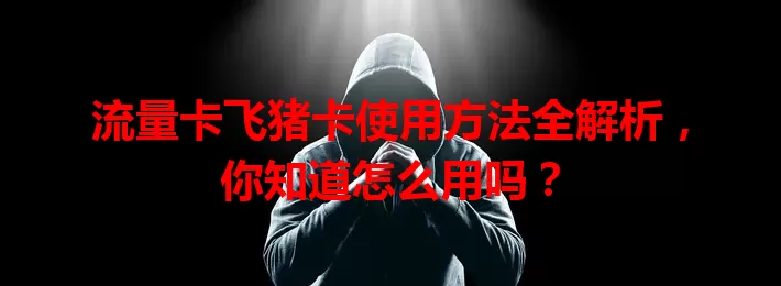 流量卡飞猪卡使用方法全解析，你知道怎么用吗？