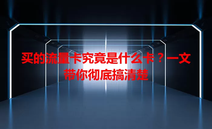 买的流量卡究竟是什么卡？一文带你彻底搞清楚