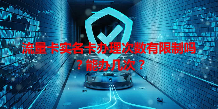流量卡实名卡办理次数有限制吗？能办几次？