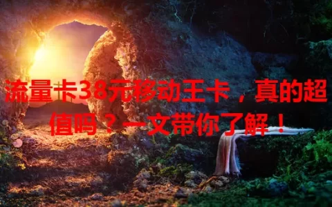 流量卡38元移动王卡，真的超值吗？一文带你了解！