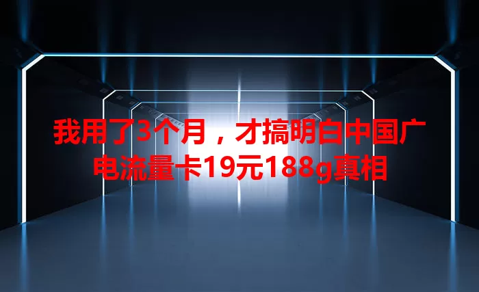 我用了3个月，才搞明白中国广电流量卡19元188g真相