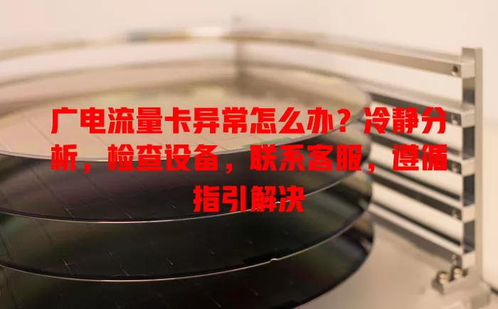 广电流量卡异常怎么办？冷静分析，检查设备，联系客服，遵循指引解决