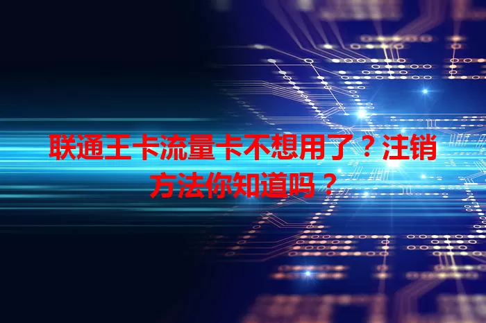 联通王卡流量卡不想用了？注销方法你知道吗？