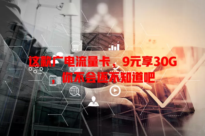 这款广电流量卡，9元享30G，你不会还不知道吧