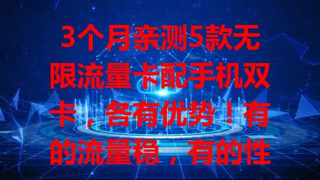 3个月亲测5款无限流量卡配手机双卡，各有优势！有的流量稳，有的性价比高，还有的网络优化强，按需选才能找到最适合自己的无限流量卡搭配手机双卡组合
