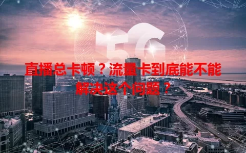 直播总卡顿？流量卡到底能不能解决这个问题？