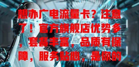 想办广电流量卡？注意了！官方旗舰店优势多，套餐丰富，品质有保障，服务贴心，是你的不二之选