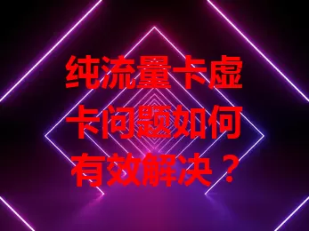 纯流量卡虚卡问题如何有效解决？