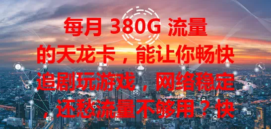 每月 380G 流量的天龙卡，能让你畅快追剧玩游戏，网络稳定，还愁流量不够用？快考虑它！