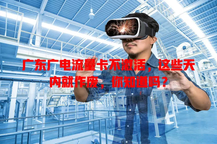 广东广电流量卡不激活，这些天内就作废，你知道吗？