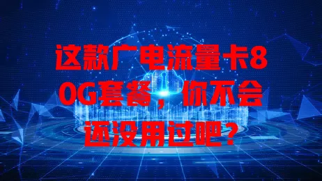 这款广电流量卡80G套餐，你不会还没用过吧？