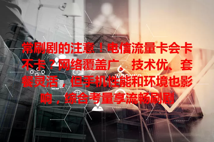 常刷剧的注意！电信流量卡会卡不卡？网络覆盖广、技术优、套餐灵活，但手机性能和环境也影响，综合考量享流畅刷剧