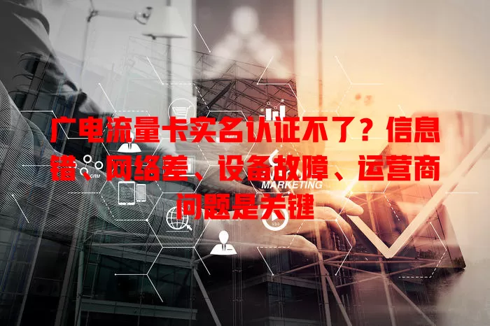 广电流量卡实名认证不了？信息错、网络差、设备故障、运营商问题是关键