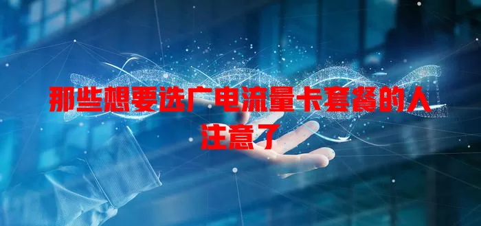 那些想要选广电流量卡套餐的人注意了