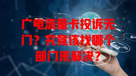 广电流量卡投诉无门？究竟该找哪个部门来解决？
