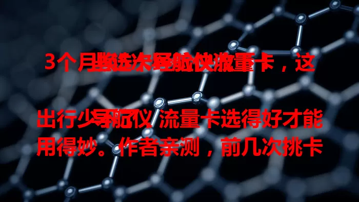 3个月换5次导航仪流量卡，这些选卡经验快收下！

导航仪出行少不了，流量卡选得好才能用得妙。作者亲测，前几次挑卡不是信号断、费用高，就是网速慢。折腾多次，终于找到完美契合的卡，快来看看如何选到合适的导航仪流量卡吧！