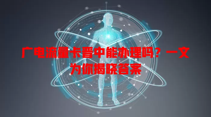 广电流量卡晋中能办理吗？一文为你揭晓答案