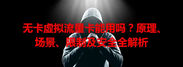 无卡虚拟流量卡能用吗？原理、场景、限制及安全全解析