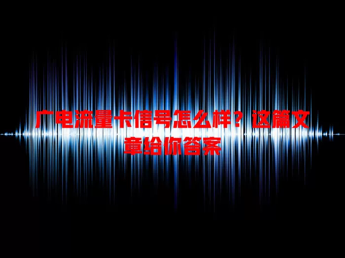 广电流量卡信号怎么样？这篇文章给你答案