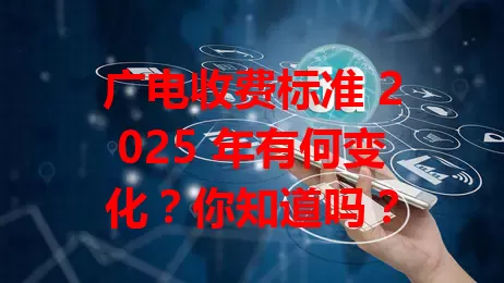 广电收费标准 2025 年有何变化？你知道吗？
