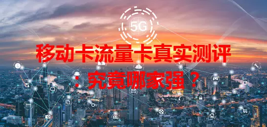 移动卡流量卡真实测评：究竟哪家强？