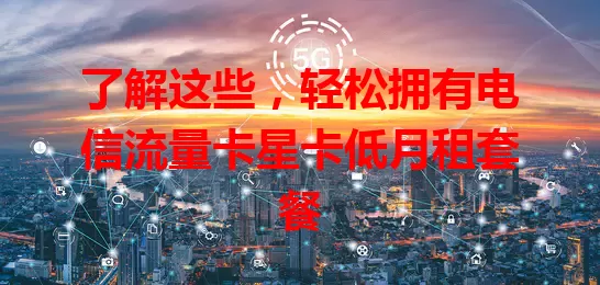 了解这些，轻松拥有电信流量卡星卡低月租套餐