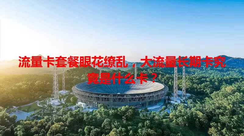 流量卡套餐眼花缭乱，大流量长期卡究竟是什么卡？
