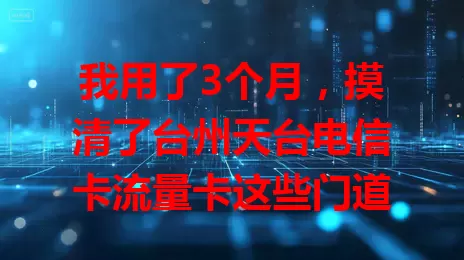 我用了3个月，摸清了台州天台电信卡流量卡这些门道