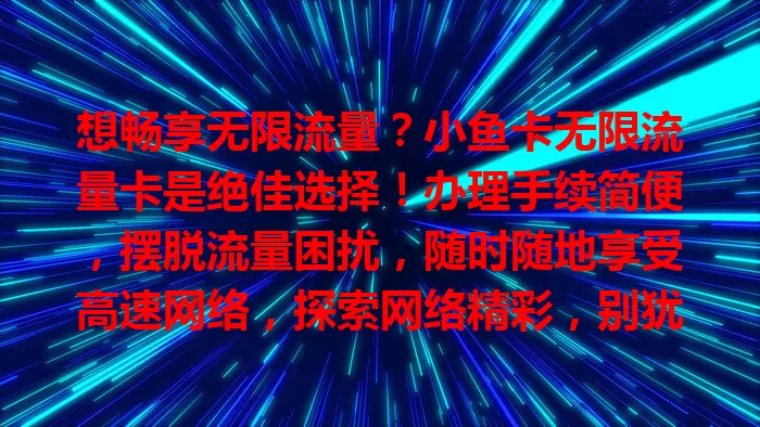 想畅享无限流量？小鱼卡无限流量卡是绝佳选择！办理手续简便，摆脱流量困扰，随时随地享受高速网络，探索网络精彩，别犹豫，赶紧开启无限流量之旅！