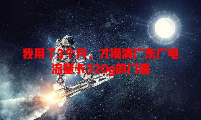 我用了3个月，才摸清广东广电流量卡320g的门道
