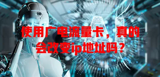 使用广电流量卡，真的会改变ip地址吗？