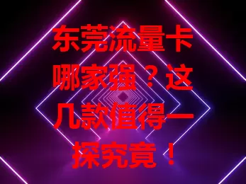 东莞流量卡哪家强？这几款值得一探究竟！
