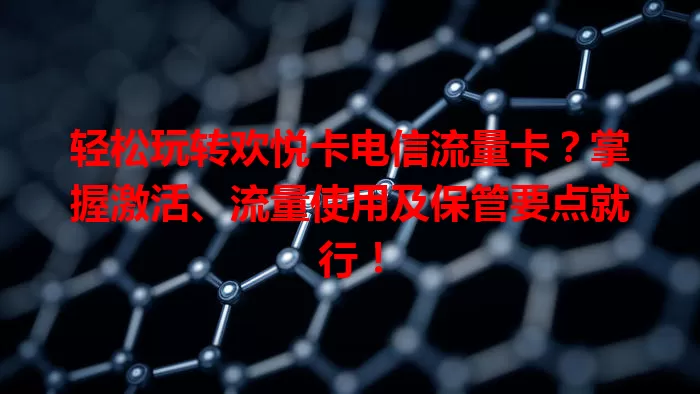轻松玩转欢悦卡电信流量卡？掌握激活、流量使用及保管要点就行！