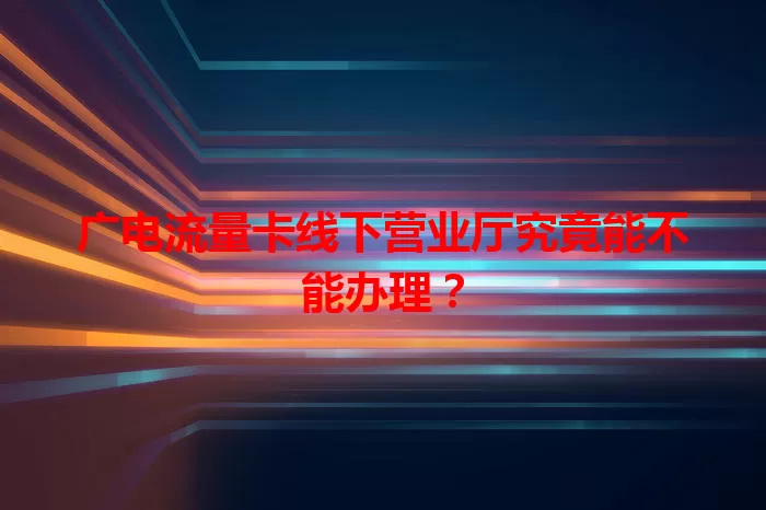 广电流量卡线下营业厅究竟能不能办理？