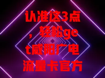 认准这3点，轻松get咸阳广电流量卡官方正品
