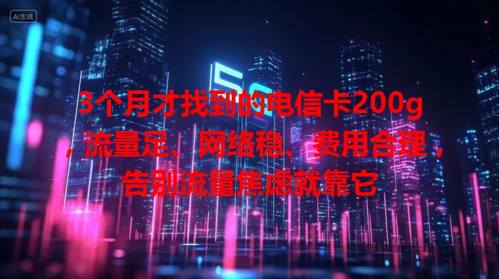 3个月才找到的电信卡200g，流量足、网络稳、费用合理，告别流量焦虑就靠它
