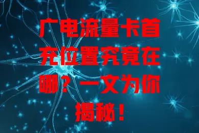 广电流量卡首充位置究竟在哪？一文为你揭秘！