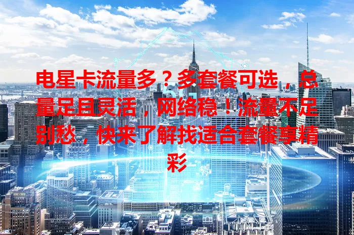 电星卡流量多？多套餐可选，总量足且灵活，网络稳！流量不足别愁，快来了解找适合套餐享精彩