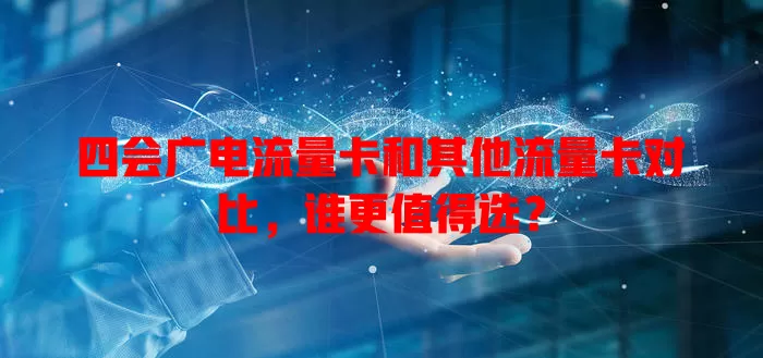 四会广电流量卡和其他流量卡对比，谁更值得选？