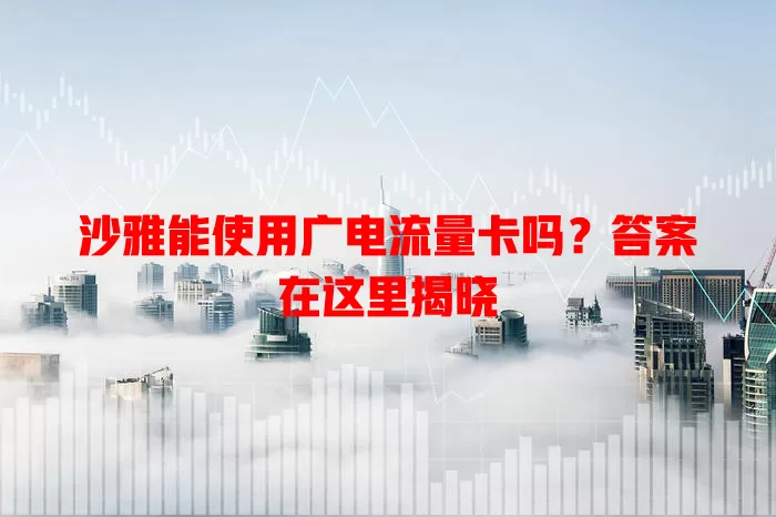 沙雅能使用广电流量卡吗？答案在这里揭晓