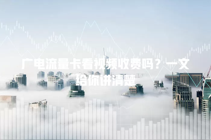广电流量卡看视频收费吗？一文给你讲清楚