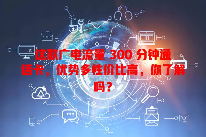 这款广电流量 300 分钟通话卡，优势多性价比高，你了解吗？