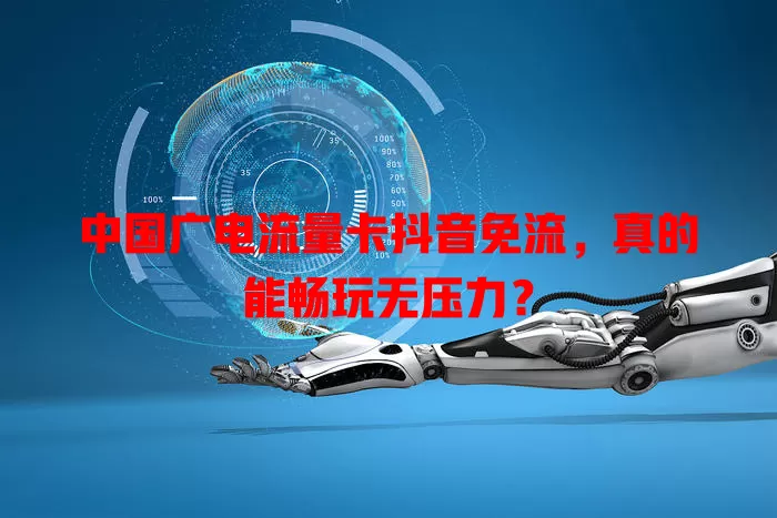 中国广电流量卡抖音免流，真的能畅玩无压力？