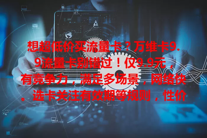 想超低价买流量卡？万维卡9.9流量卡别错过！仅9.9元，有竞争力，满足多场景，网络快。选卡关注有效期等规则，性价比高，或成流量使用好帮手！