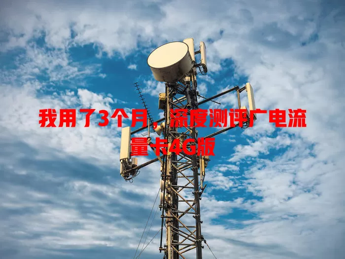 我用了3个月，深度测评广电流量卡4G版