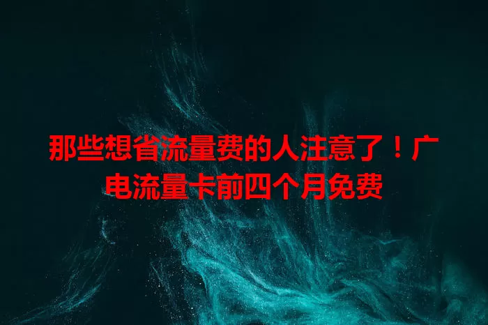 那些想省流量费的人注意了！广电流量卡前四个月免费
