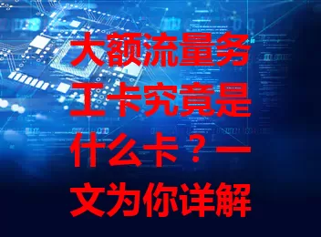 大额流量务工卡究竟是什么卡？一文为你详解