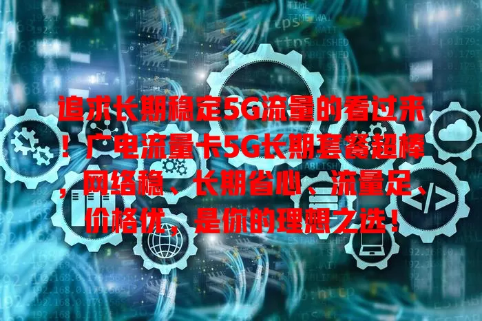 追求长期稳定5G流量的看过来！广电流量卡5G长期套餐超棒，网络稳、长期省心、流量足、价格优，是你的理想之选！